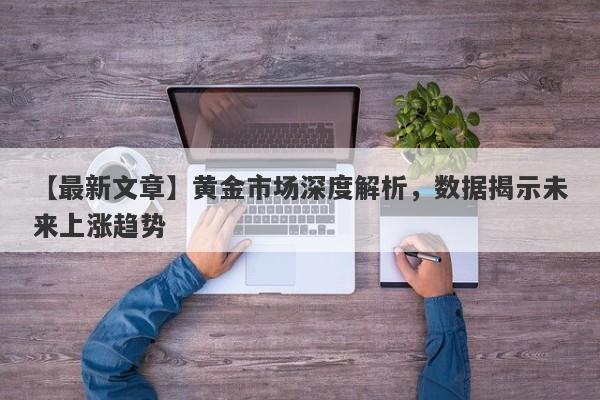 黄金市场深度解析，数据揭示未来上涨趋势