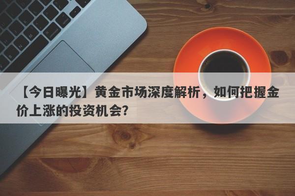 黄金市场深度解析，如何把握金价上涨的投资机会？