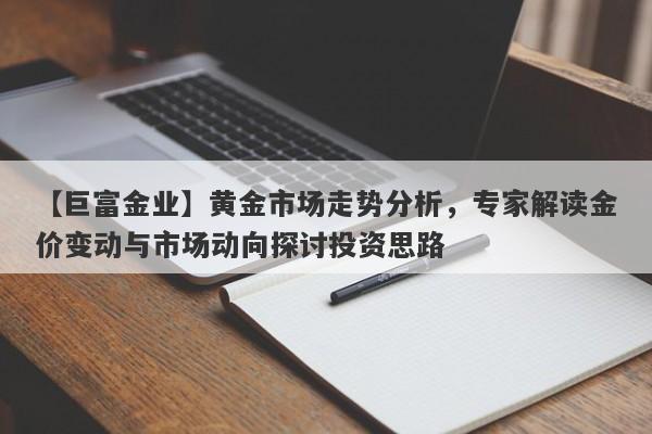 【巨富金业】黄金市场走势分析，专家解读金价变动与市场动向探讨投资思路