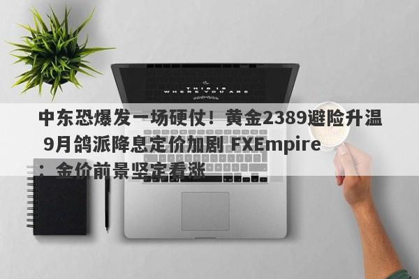 中东恐爆发一场硬仗！黄金2389避险升温 9月鸽派降息定价加剧 FXEmpire：金价前景坚定看涨