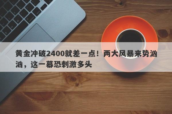 黄金冲破2400就差一点！两大风暴来势汹汹，这一幕恐刺激多头