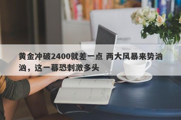 黄金冲破2400就差一点 两大风暴来势汹汹，这一幕恐刺激多头