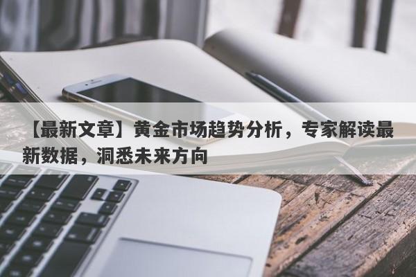 黄金市场趋势分析，专家解读最新数据，洞悉未来方向