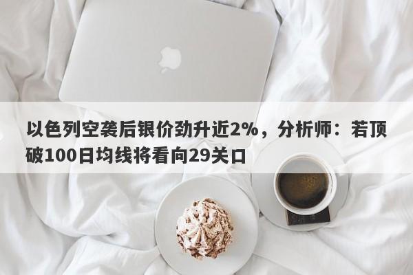 以色列空袭后银价劲升近2%，分析师：若顶破100日均线将看向29关口