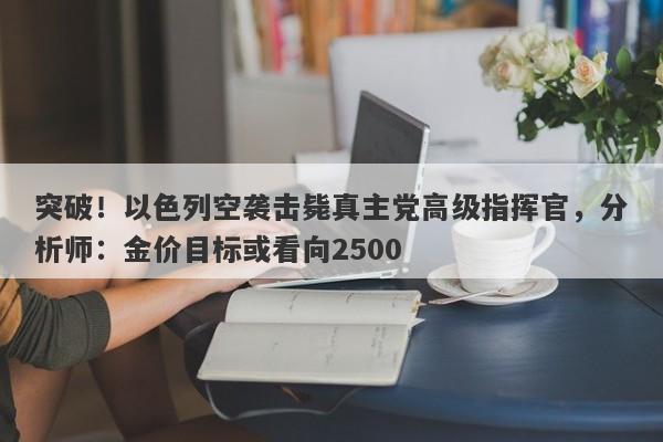 突破！以色列空袭击毙真主党高级指挥官，分析师：金价目标或看向2500