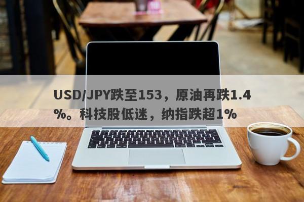 USD/JPY跌至153，原油再跌1.4%。科技股低迷，纳指跌超1%