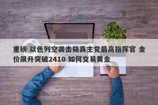 重磅 以色列空袭击毙真主党最高指挥官 金价飙升突破2410 如何交易黄金