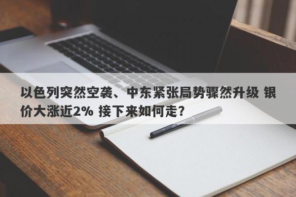 以色列突然空袭、中东紧张局势骤然升级 银价大涨近2% 接下来如何走？