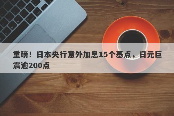 重磅！日本央行意外加息15个基点，日元巨震逾200点