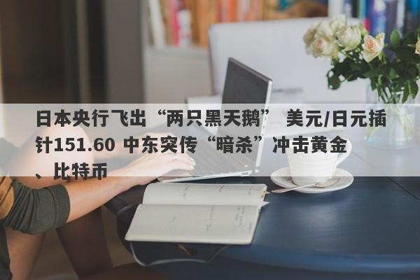 日本央行飞出“两只黑天鹅” 美元/日元插针151.60 中东突传“暗杀”冲击黄金、比特币