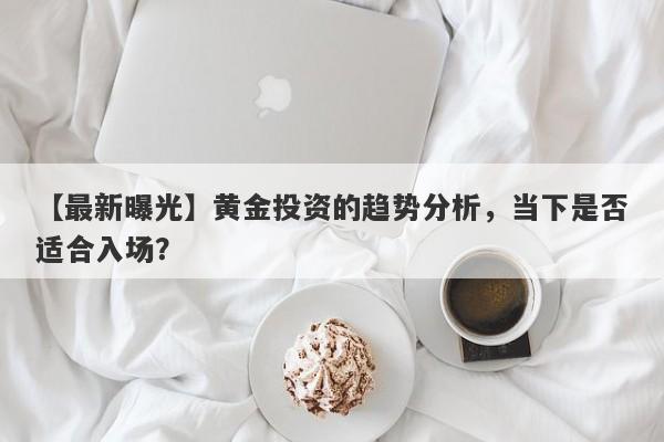 【最新曝光】黄金投资的趋势分析，当下是否适合入场？