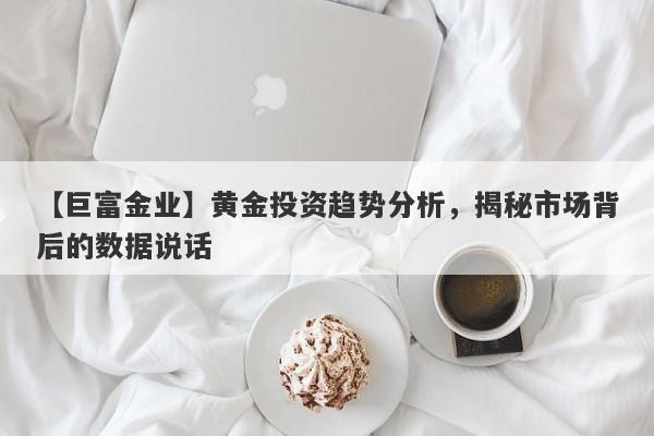 【巨富金业】黄金投资趋势分析，揭秘市场背后的数据说话