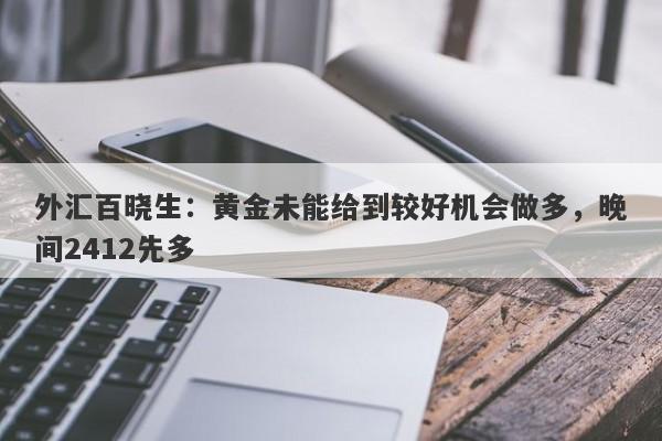 外汇百晓生：黄金未能给到较好机会做多，晚间2412先多