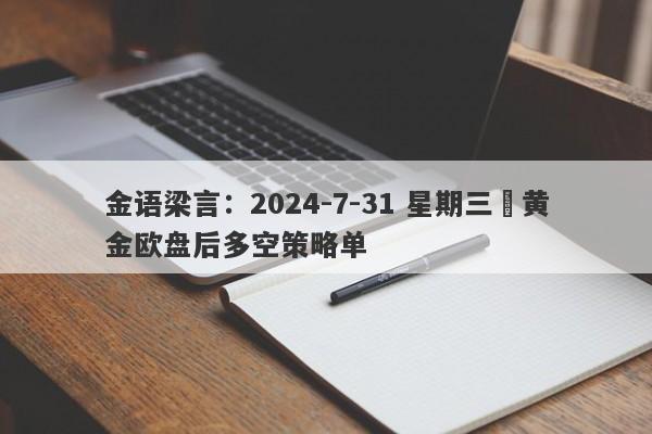 金语梁言：2024-7-31 星期三 黄金欧盘后多空策略单