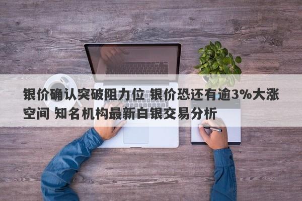 银价确认突破阻力位 银价恐还有逾3%大涨空间 知名机构最新白银交易分析