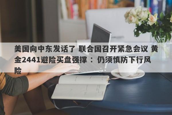 美国向中东发话了 联合国召开紧急会议 黄金2441避险买盘强撑 ：仍须慎防下行风险