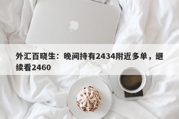 外汇百晓生：晚间持有2434附近多单，继续看2460