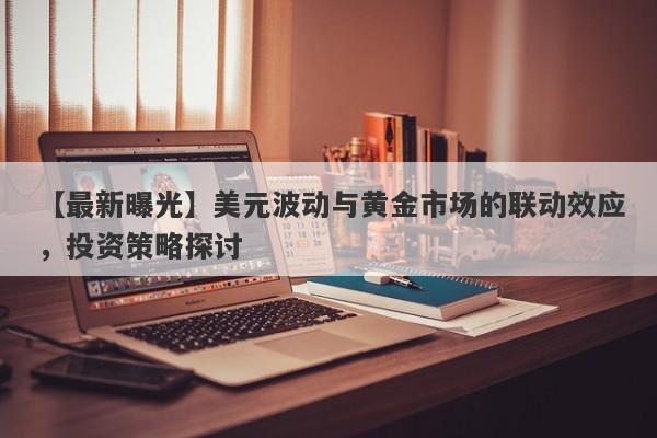 【最新曝光】美元波动与黄金市场的联动效应，投资策略探讨