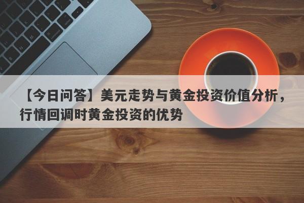 美元走势与黄金投资价值分析，行情回调时黄金投资的优势