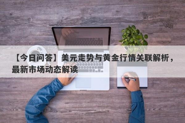 美元走势与黄金行情关联解析，最新市场动态解读