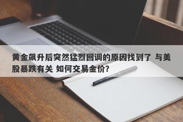 黄金飙升后突然猛烈回调的原因找到了 与美股暴跌有关 如何交易金价？