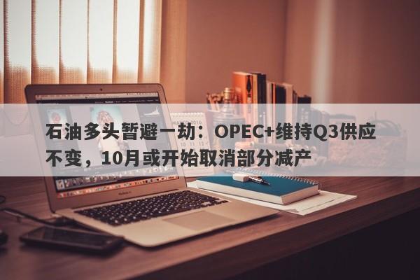 石油多头暂避一劫：OPEC+维持Q3供应不变，10月或开始取消部分减产