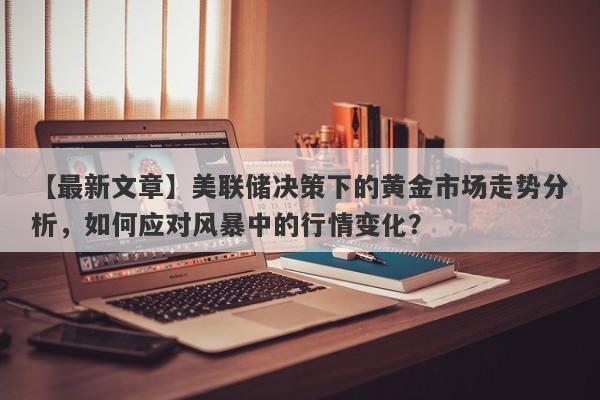 美联储决策下的黄金市场走势分析，如何应对风暴中的行情变化？