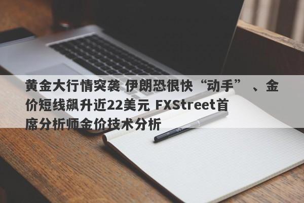 黄金大行情突袭 伊朗恐很快“动手” 、金价短线飙升近22美元 FXStreet首席分析师金价技术分析