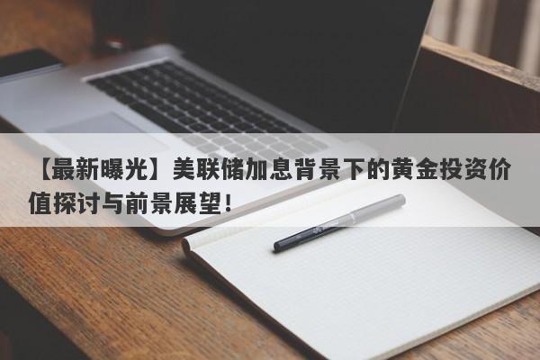 美联储加息背景下的黄金投资价值探讨与前景展望！