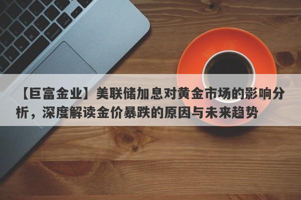 美联储加息对黄金市场的影响分析，深度解读金价暴跌的原因与未来趋势