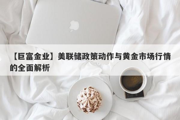 美联储政策动作与黄金市场行情的全面解析