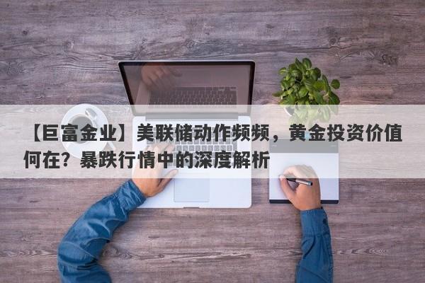 美联储动作频频，黄金投资价值何在？暴跌行情中的深度解析