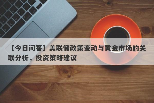 美联储政策变动与黄金市场的关联分析，投资策略建议