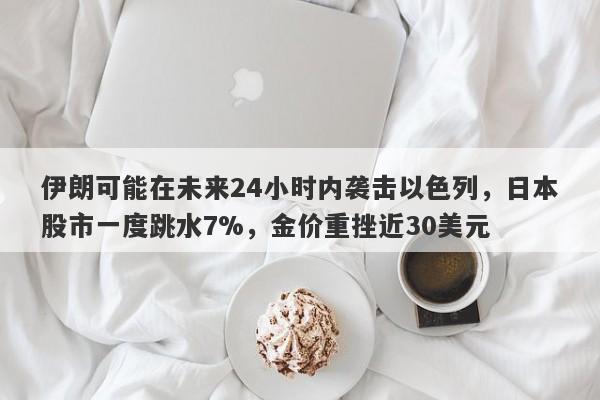 伊朗可能在未来24小时内袭击以色列，日本股市一度跳水7%，金价重挫近30美元