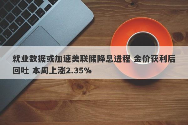 就业数据或加速美联储降息进程 金价获利后回吐 本周上涨2.35%