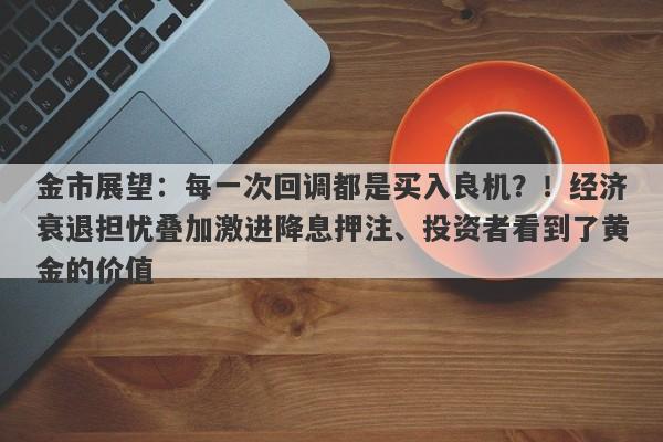 金市展望：每一次回调都是买入良机？！经济衰退担忧叠加激进降息押注、投资者看到了黄金的价值