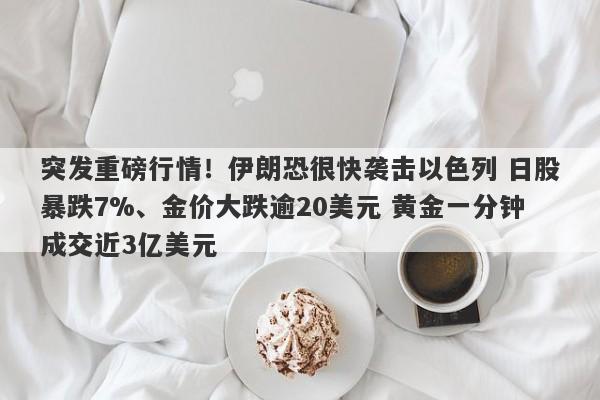 突发重磅行情！伊朗恐很快袭击以色列 日股暴跌7%、金价大跌逾20美元 黄金一分钟成交近3亿美元