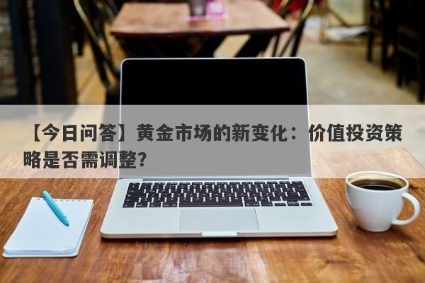 【今日问答】黄金市场的新变化：价值投资策略是否需调整？