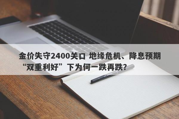 金价失守2400关口 地缘危机、降息预期“双重利好”下为何一跌再跌？