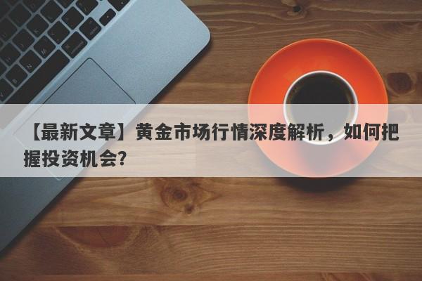 黄金市场行情深度解析，如何把握投资机会？