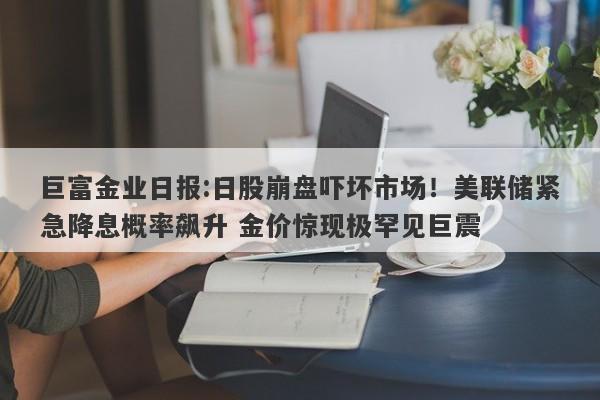 巨富金业日报:日股崩盘吓坏市场！美联储紧急降息概率飙升 金价惊现极罕见巨震