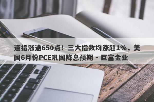 道指涨逾650点！三大指数均涨超1%，美国6月份PCE巩固降息预期 - 巨富金业