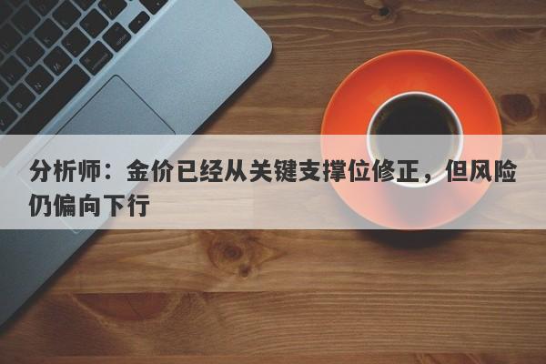 分析师：金价已经从关键支撑位修正，但风险仍偏向下行