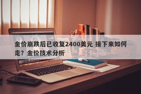 金价崩跌后已收复2400美元 接下来如何走？金价技术分析