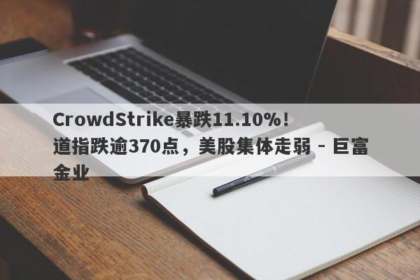 CrowdStrike暴跌11.10%！道指跌逾370点，美股集体走弱 - 巨富金业