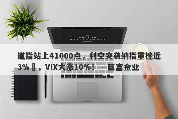 道指站上41000点，利空突袭纳指重挫近3% ，VIX大涨10%！ - 巨富金业