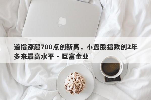 道指涨超700点创新高，小盘股指数创2年多来最高水平 - 巨富金业