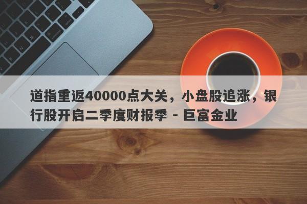 道指重返40000点大关，小盘股追涨，银行股开启二季度财报季 - 巨富金业