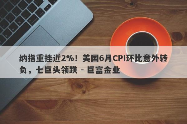 纳指重挫近2%！美国6月CPI环比意外转负，七巨头领跌 - 巨富金业