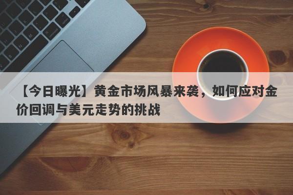 【今日曝光】黄金市场风暴来袭，如何应对金价回调与美元走势的挑战